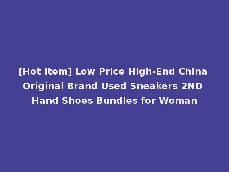 [Hot Item] Low Price High-End China Original Brand Used Sneakers 2ND Hand Shoes Bundles for Woman
