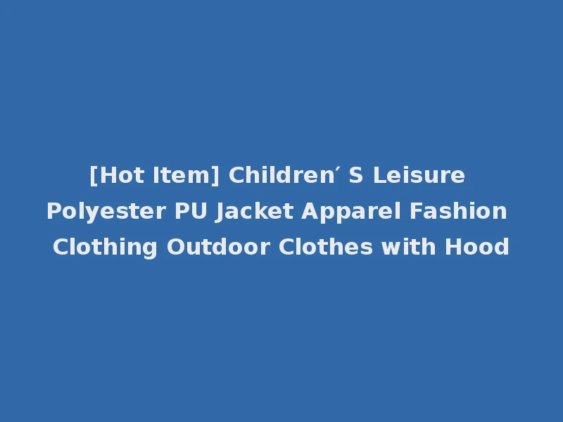 [Hot Item] Children′ S Leisure Polyester PU Jacket Apparel Fashion Clothing Outdoor Clothes with Hood