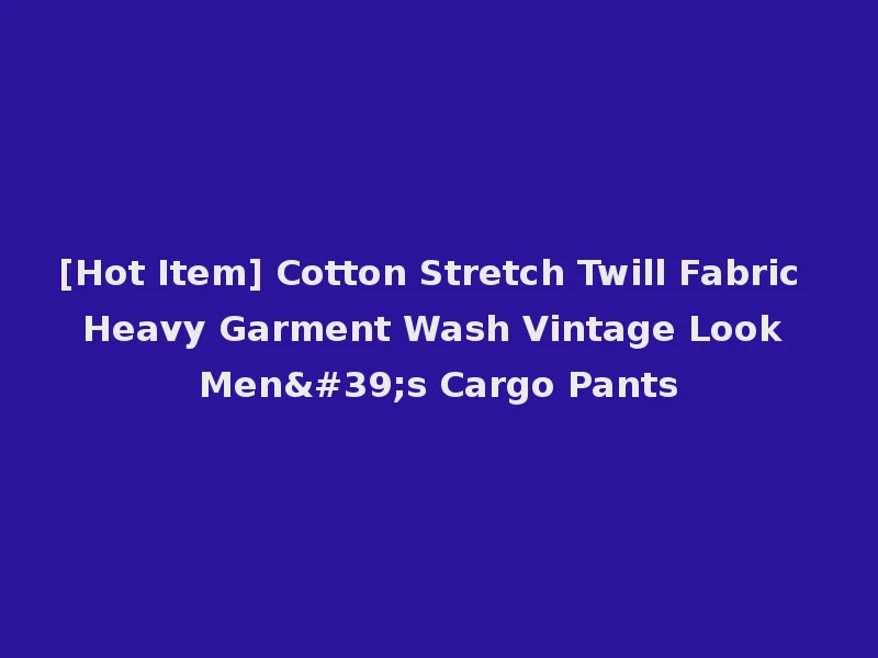 [Hot Item] Cotton Stretch Twill Fabric Heavy Garment Wash Vintage Look Men's Cargo Pants