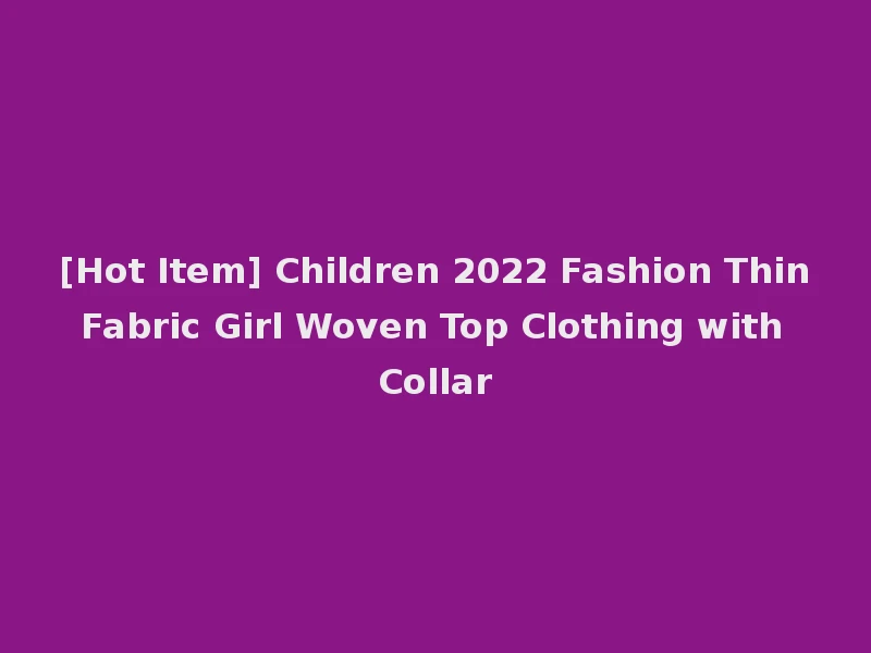 [Hot Item] Children 2022 Fashion Thin Fabric Girl Woven Top Clothing with Collar