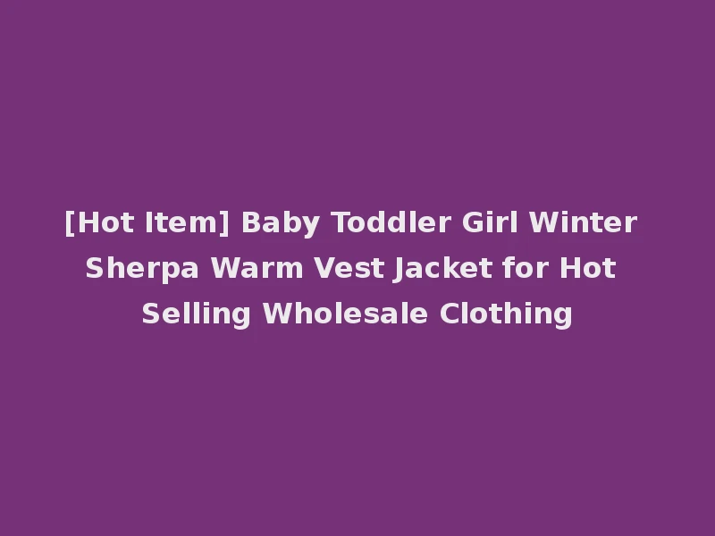 [Hot Item] Baby Toddler Girl Winter Sherpa Warm Vest Jacket for Hot Selling Wholesale Clothing