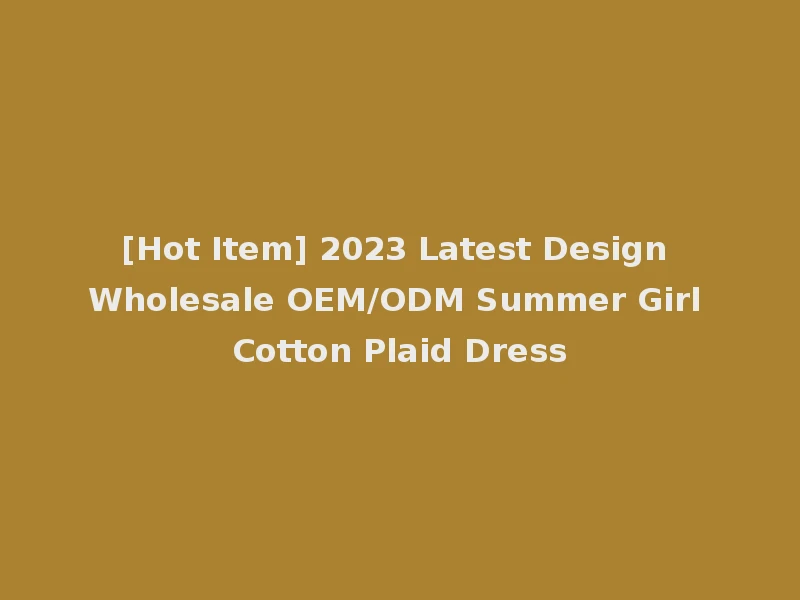 [Hot Item] 2023 Latest Design Wholesale OEM/ODM Summer Girl Cotton Plaid Dress
