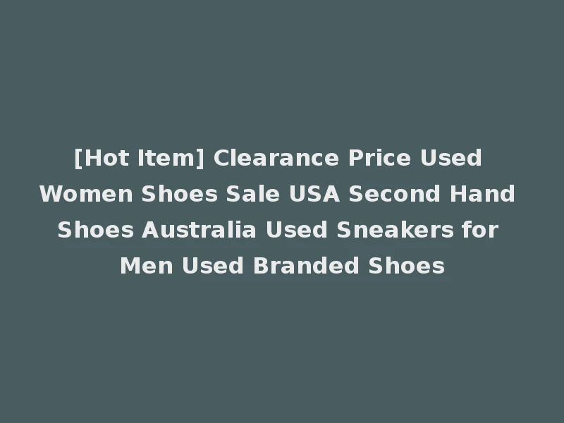 [Hot Item] Clearance Price Used Women Shoes Sale USA Second Hand Shoes Australia Used Sneakers for Men Used Branded Shoes
