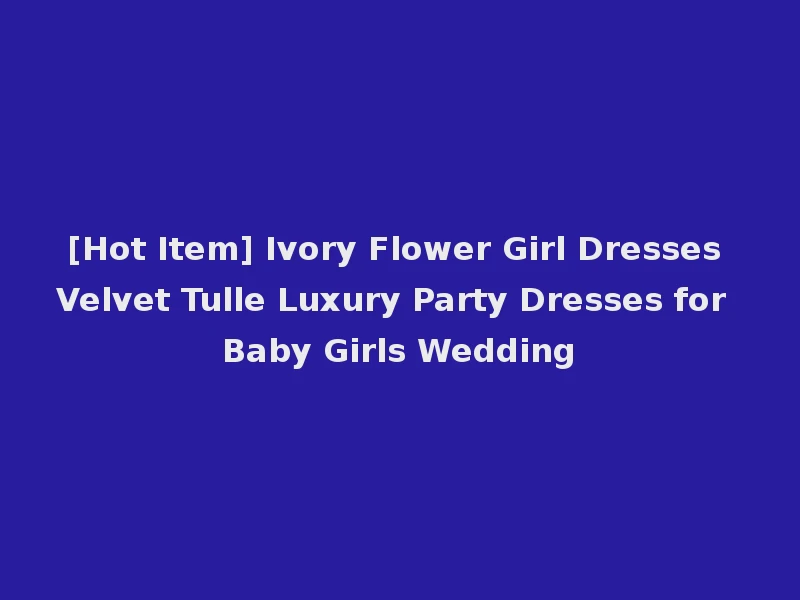 [Hot Item] Ivory Flower Girl Dresses Velvet Tulle Luxury Party Dresses for Baby Girls Wedding