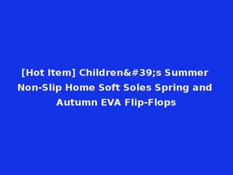 [Hot Item] Children's Summer Non-Slip Home Soft Soles Spring and Autumn EVA Flip-Flops