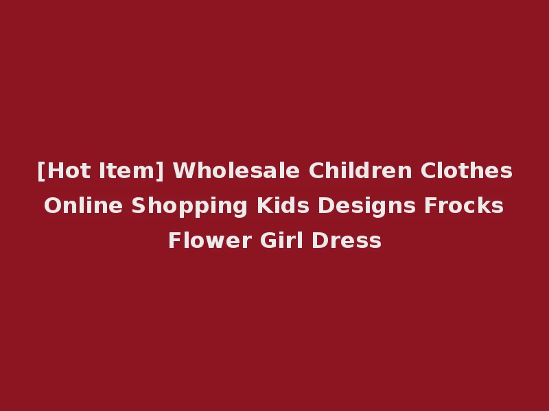 [Hot Item] Wholesale Children Clothes Online Shopping Kids Designs Frocks Flower Girl Dress