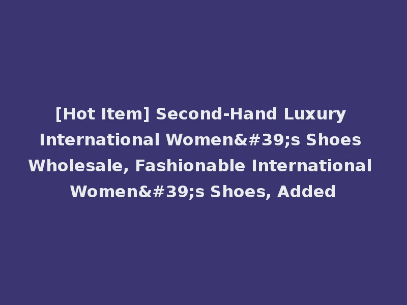[Hot Item] Second-Hand Luxury International Women's Shoes Wholesale, Fashionable International Women's Shoes, Added