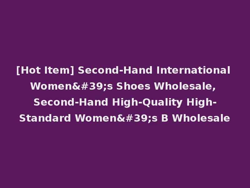 [Hot Item] Second-Hand International Women's Shoes Wholesale, Second-Hand High-Quality High-Standard Women's B Wholesale