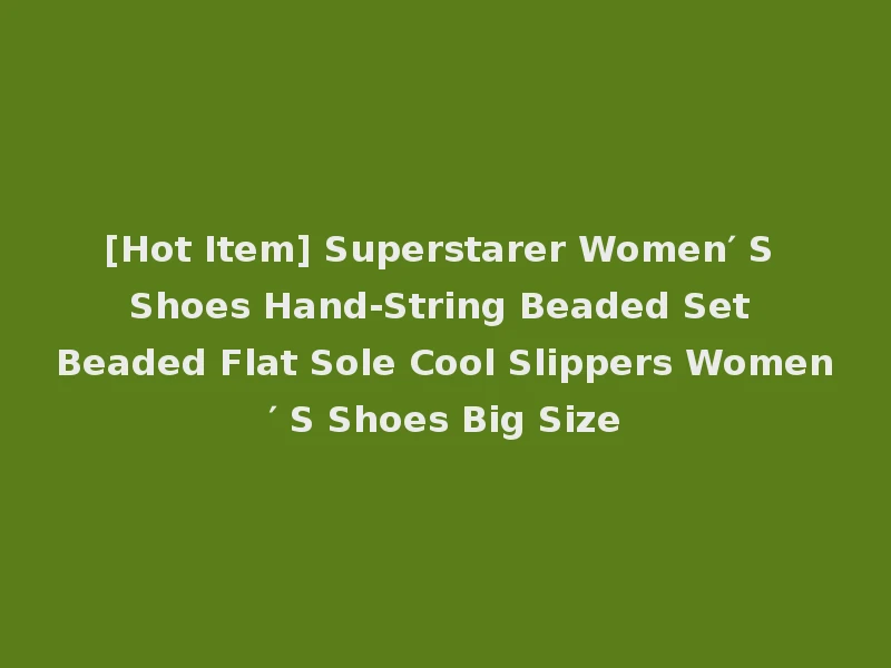 [Hot Item] Superstarer Women′ S Shoes Hand-String Beaded Set Beaded Flat Sole Cool Slippers Women′ S Shoes Big Size