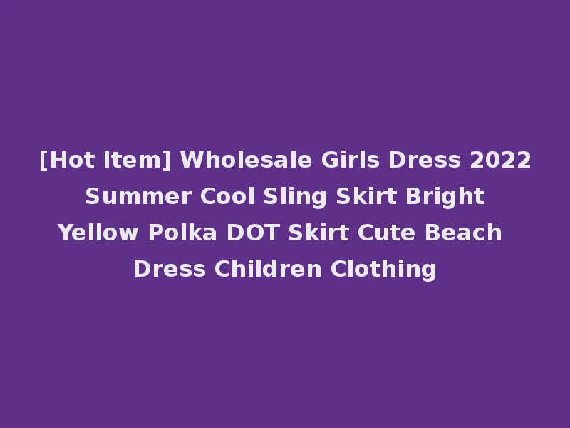 [Hot Item] Wholesale Girls Dress 2022 Summer Cool Sling Skirt Bright Yellow Polka DOT Skirt Cute Beach Dress Children Clothing