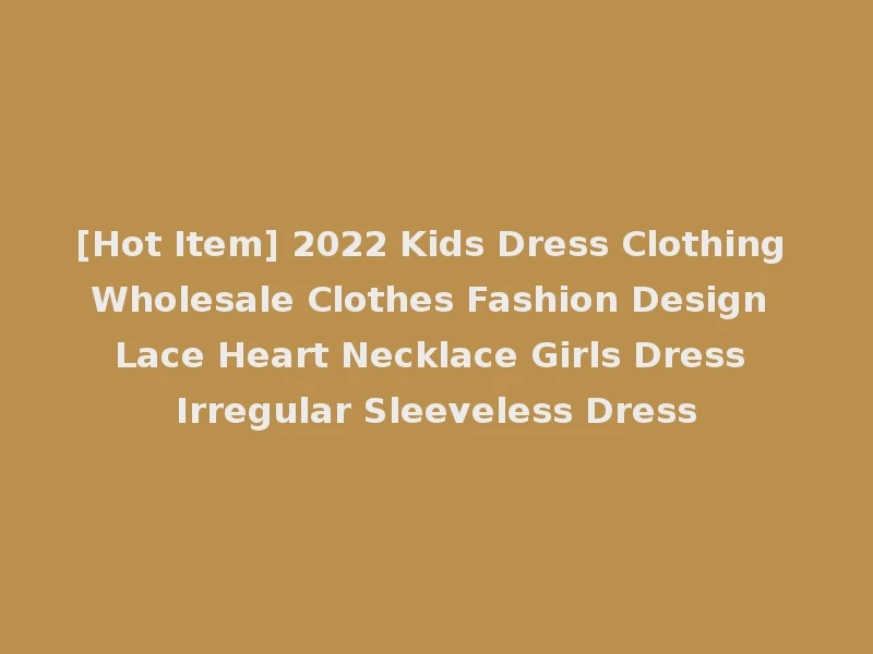 [Hot Item] 2022 Kids Dress Clothing Wholesale Clothes Fashion Design Lace Heart Necklace Girls Dress Irregular Sleeveless Dress