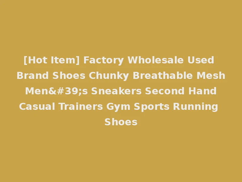 [Hot Item] Factory Wholesale Used Brand Shoes Chunky Breathable Mesh Men's Sneakers Second Hand Casual Trainers Gym Sports Running Shoes