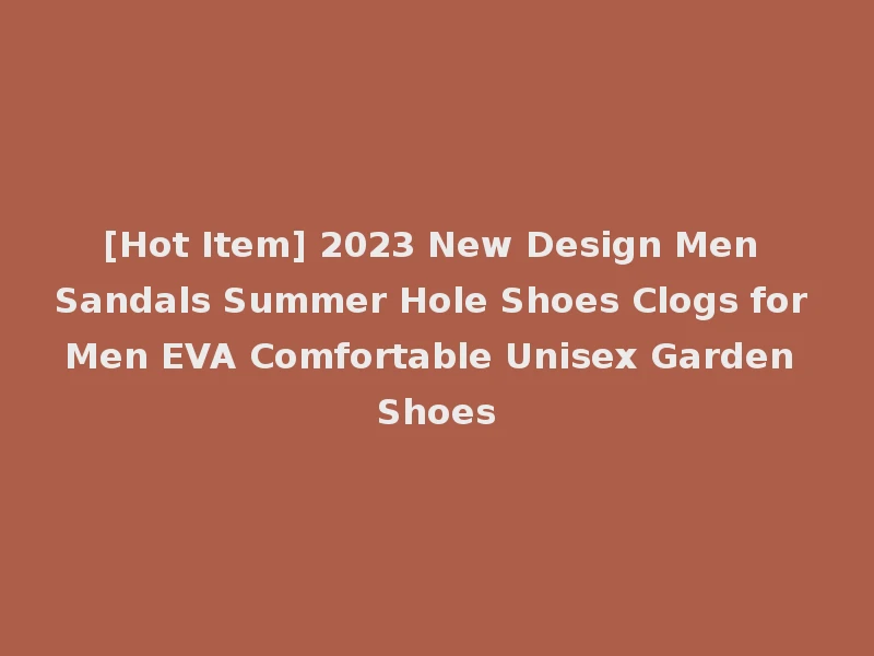 [Hot Item] 2023 New Design Men Sandals Summer Hole Shoes Clogs for Men EVA Comfortable Unisex Garden Shoes