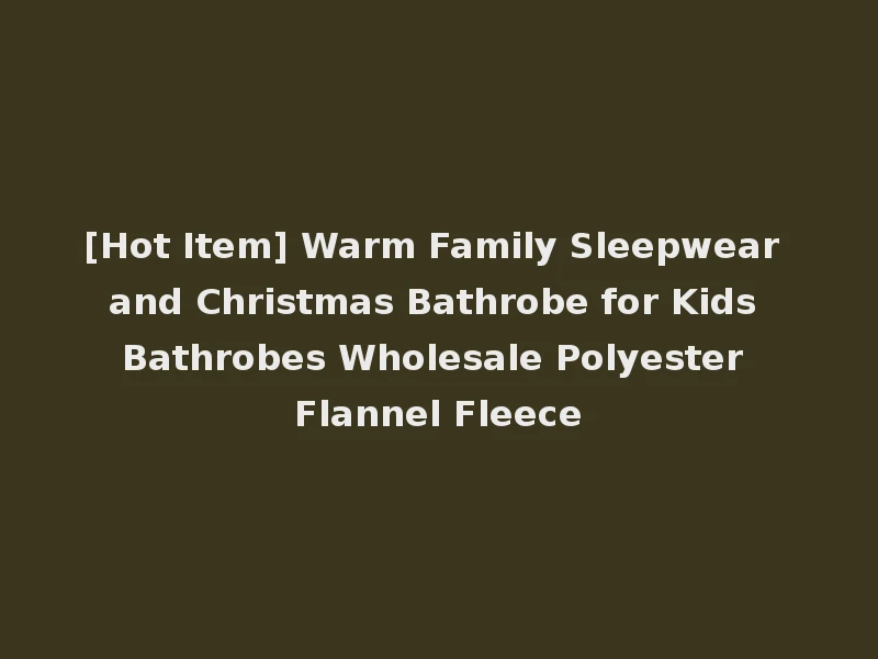 [Hot Item] Warm Family Sleepwear and Christmas Bathrobe for Kids Bathrobes Wholesale Polyester Flannel Fleece