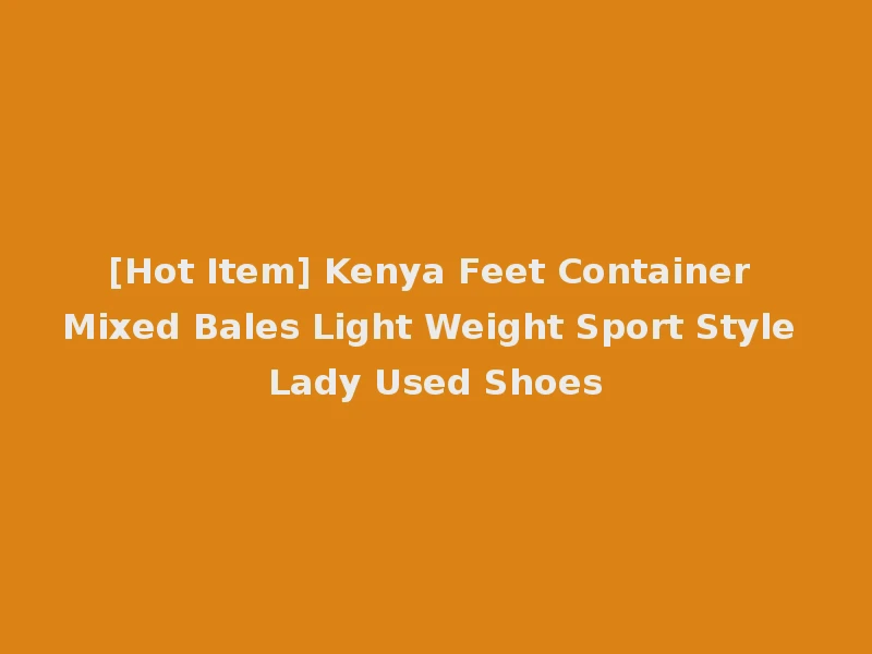[Hot Item] Kenya Feet Container Mixed Bales Light Weight Sport Style Lady Used Shoes