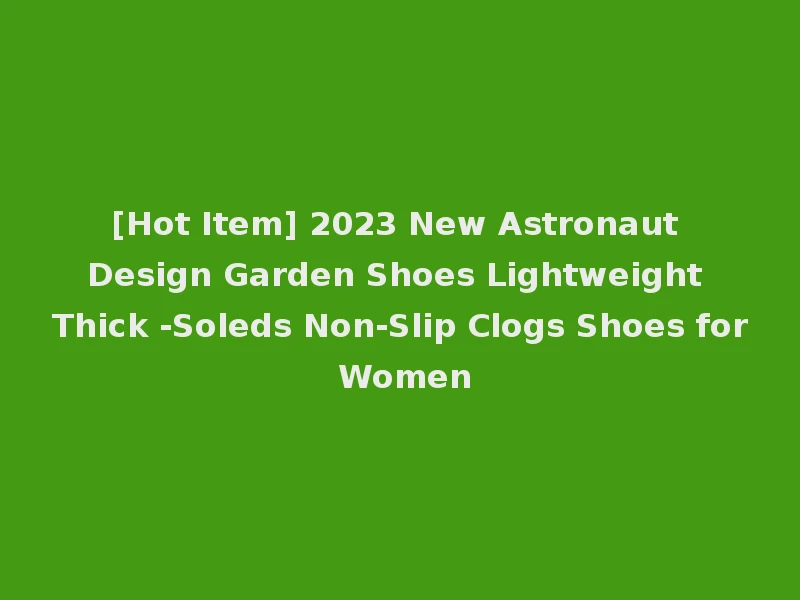 [Hot Item] 2023 New Astronaut Design Garden Shoes Lightweight Thick -Soleds Non-Slip Clogs Shoes for Women