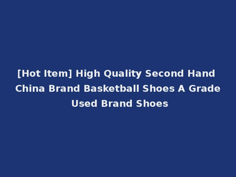 [Hot Item] High Quality Second Hand China Brand Basketball Shoes A Grade Used Brand Shoes
