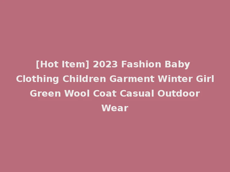 [Hot Item] 2023 Fashion Baby Clothing Children Garment Winter Girl Green Wool Coat Casual Outdoor Wear