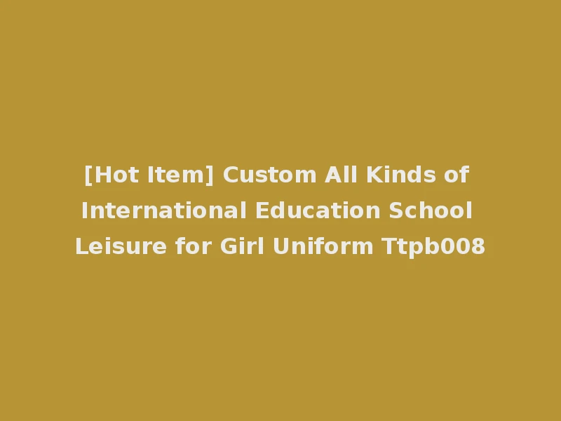 [Hot Item] Custom All Kinds of International Education School Leisure for Girl Uniform Ttpb008