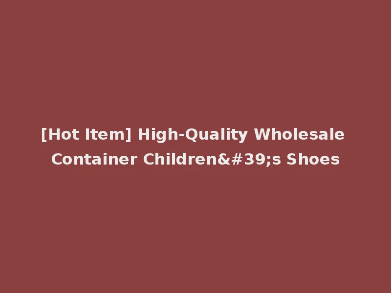 [Hot Item] High-Quality Wholesale Container Children's Shoes