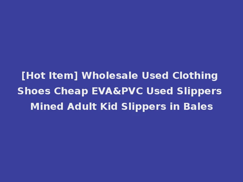 [Hot Item] Wholesale Used Clothing Shoes Cheap EVA&PVC Used Slippers Mined Adult Kid Slippers in Bales