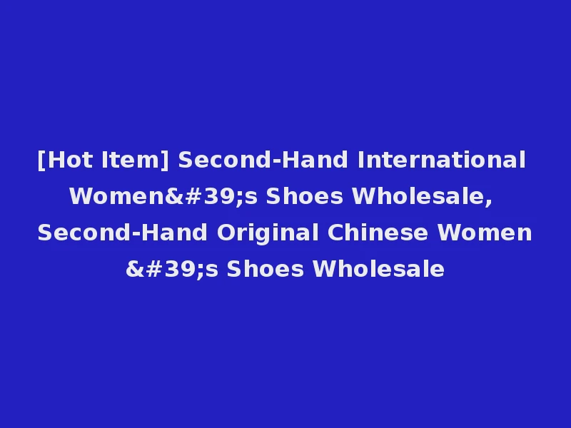 [Hot Item] Second-Hand International Women's Shoes Wholesale, Second-Hand Original Chinese Women's Shoes Wholesale