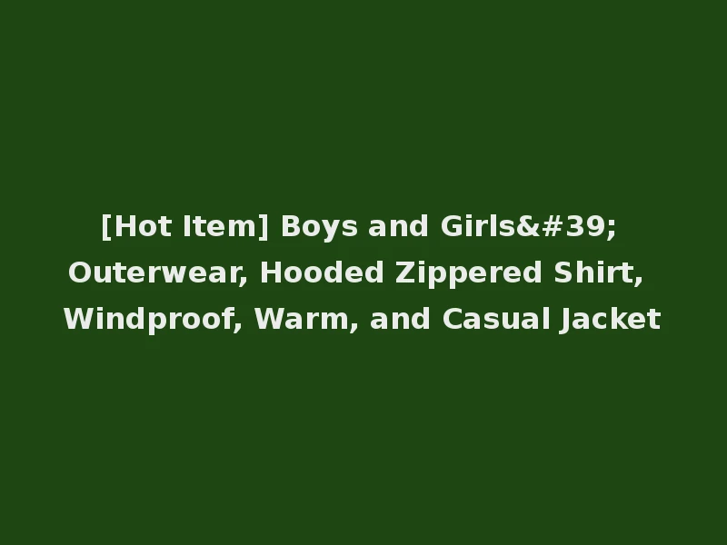 [Hot Item] Boys and Girls' Outerwear, Hooded Zippered Shirt, Windproof, Warm, and Casual Jacket