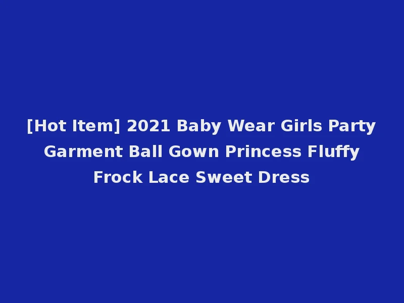 [Hot Item] 2021 Baby Wear Girls Party Garment Ball Gown Princess Fluffy Frock Lace Sweet Dress