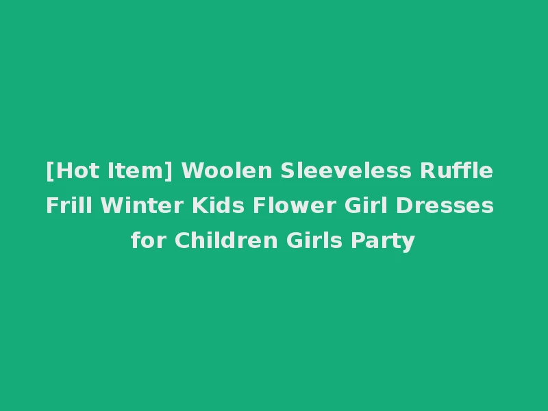 [Hot Item] Woolen Sleeveless Ruffle Frill Winter Kids Flower Girl Dresses for Children Girls Party