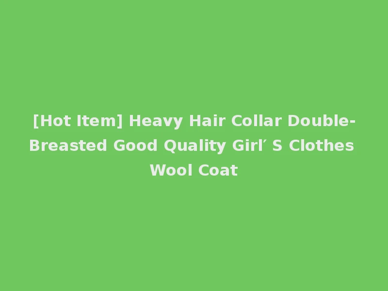 [Hot Item] Heavy Hair Collar Double-Breasted Good Quality Girl′ S Clothes Wool Coat