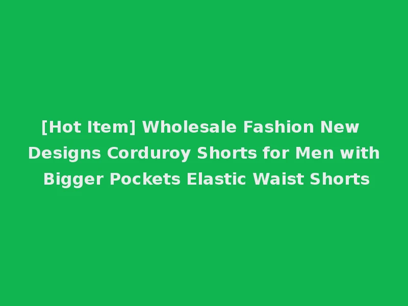 [Hot Item] Wholesale Fashion New Designs Corduroy Shorts for Men with Bigger Pockets Elastic Waist Shorts
