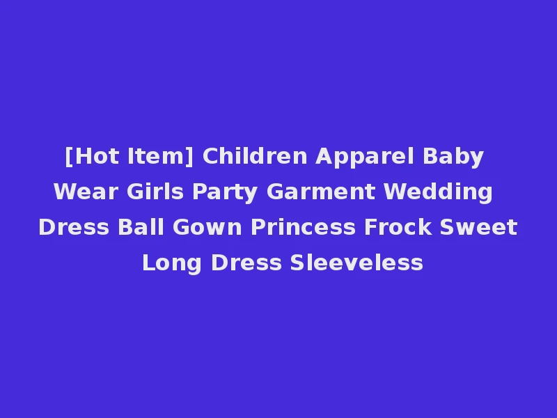 [Hot Item] Children Apparel Baby Wear Girls Party Garment Wedding Dress Ball Gown Princess Frock Sweet Long Dress Sleeveless