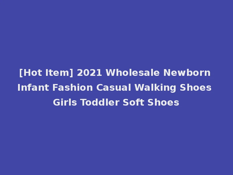 [Hot Item] 2021 Wholesale Newborn Infant Fashion Casual Walking Shoes Girls Toddler Soft Shoes
