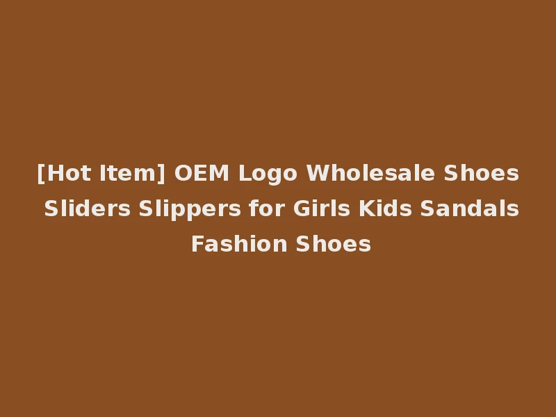 [Hot Item] OEM Logo Wholesale Shoes Sliders Slippers for Girls Kids Sandals Fashion Shoes