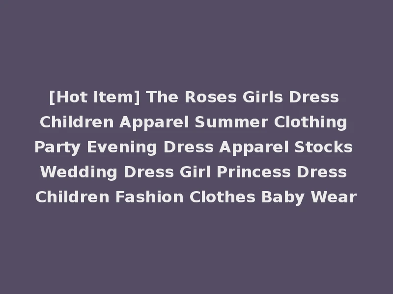 [Hot Item] The Roses Girls Dress Children Apparel Summer Clothing Party Evening Dress Apparel Stocks Wedding Dress Girl Princess Dress Children Fashion Clothes Baby Wear