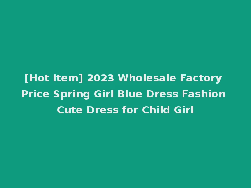 [Hot Item] 2023 Wholesale Factory Price Spring Girl Blue Dress Fashion Cute Dress for Child Girl