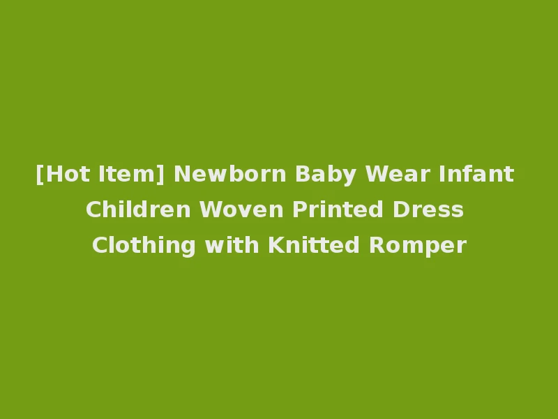 [Hot Item] Newborn Baby Wear Infant Children Woven Printed Dress Clothing with Knitted Romper