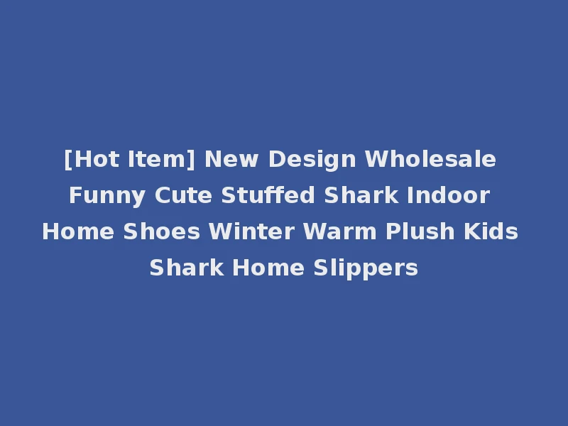 [Hot Item] New Design Wholesale Funny Cute Stuffed Shark Indoor Home Shoes Winter Warm Plush Kids Shark Home Slippers