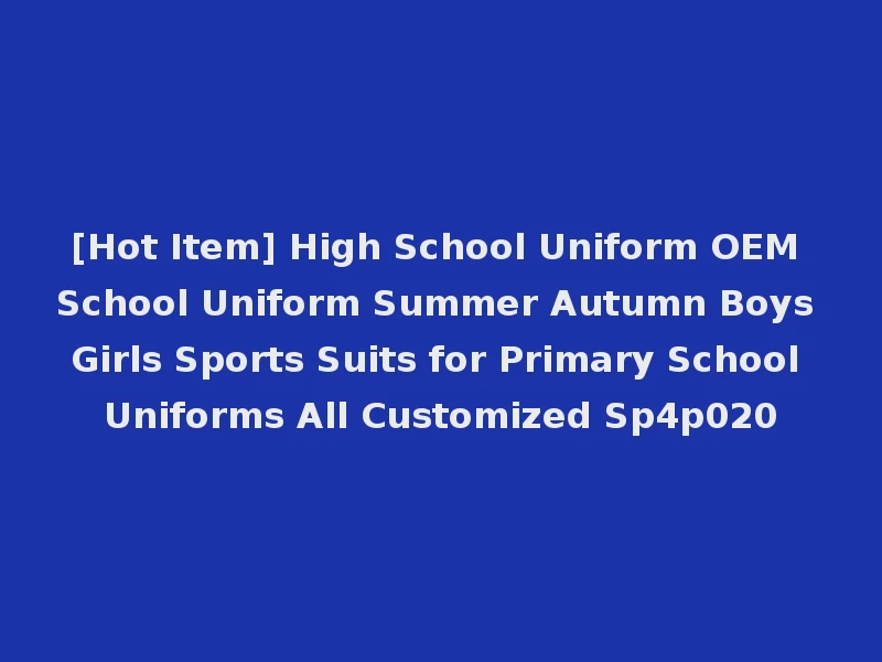 [Hot Item] High School Uniform OEM School Uniform Summer Autumn Boys Girls Sports Suits for Primary School Uniforms All Customized Sp4p020