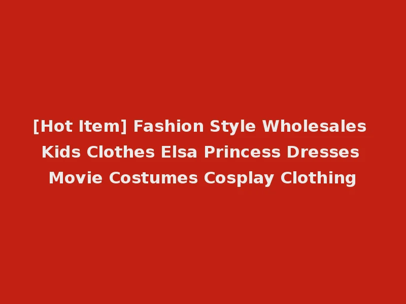 [Hot Item] Fashion Style Wholesales Kids Clothes Elsa Princess Dresses Movie Costumes Cosplay Clothing