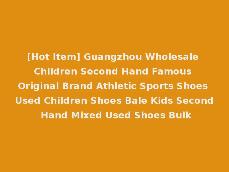 [Hot Item] Guangzhou Wholesale Children Second Hand Famous Original Brand Athletic Sports Shoes Used Children Shoes Bale Kids Second Hand Mixed Used Shoes Bulk