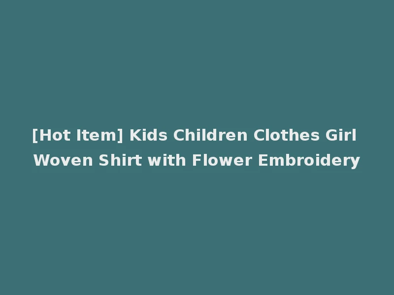 [Hot Item] Kids Children Clothes Girl Woven Shirt with Flower Embroidery