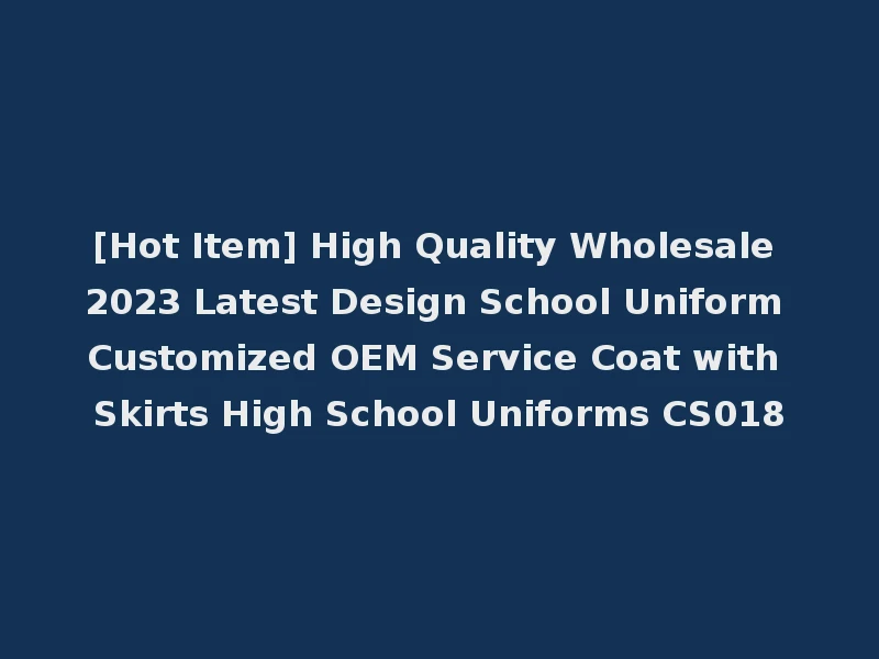 [Hot Item] High Quality Wholesale 2023 Latest Design School Uniform Customized OEM Service Coat with Skirts High School Uniforms CS018