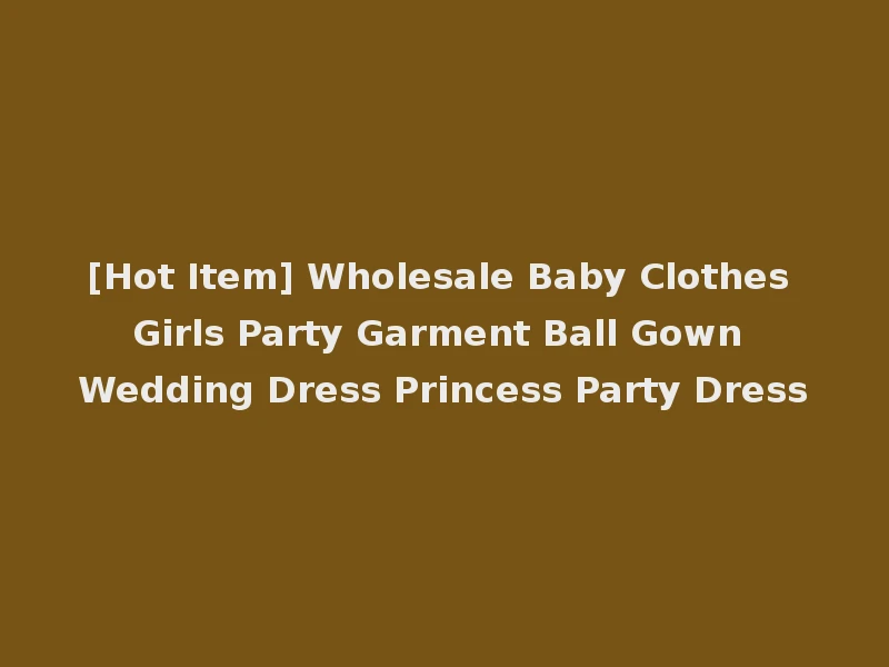 [Hot Item] Wholesale Baby Clothes Girls Party Garment Ball Gown Wedding Dress Princess Party Dress