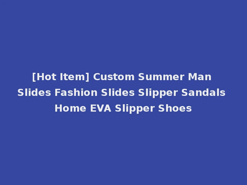 [Hot Item] Custom Summer Man Slides Fashion Slides Slipper Sandals Home EVA Slipper Shoes