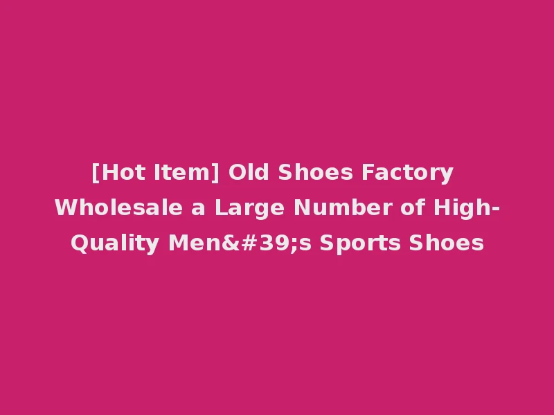 [Hot Item] Old Shoes Factory Wholesale a Large Number of High-Quality Men's Sports Shoes