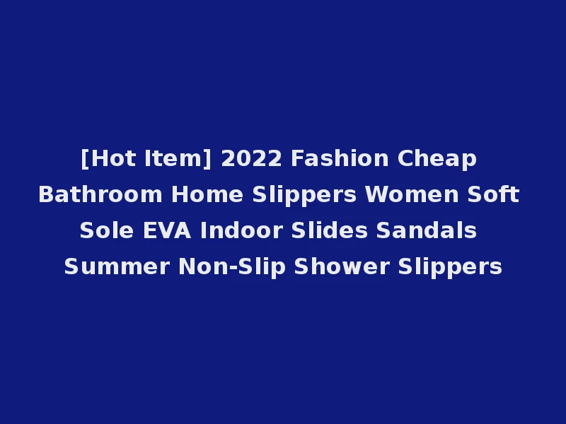 [Hot Item] 2022 Fashion Cheap Bathroom Home Slippers Women Soft Sole EVA Indoor Slides Sandals Summer Non-Slip Shower Slippers