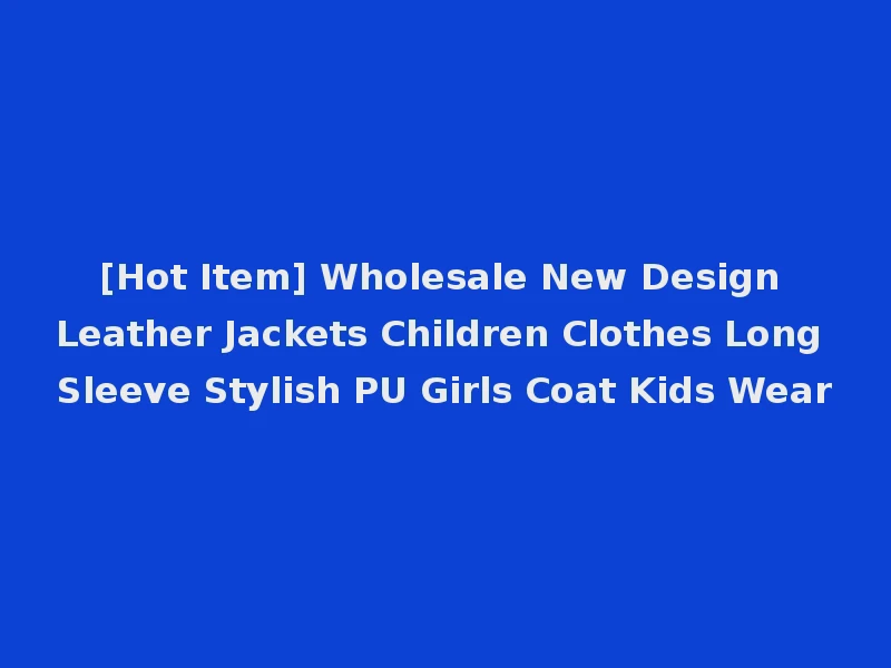 [Hot Item] Wholesale New Design Leather Jackets Children Clothes Long Sleeve Stylish PU Girls Coat Kids Wear
