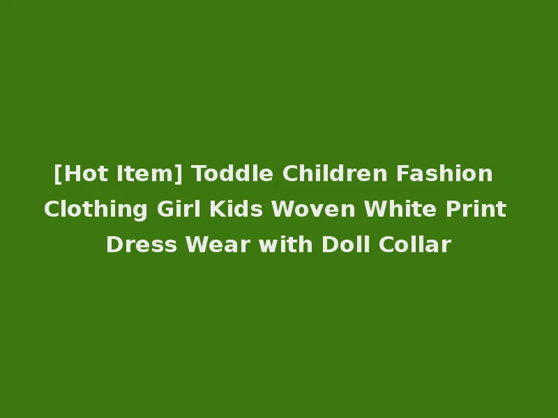 [Hot Item] Toddle Children Fashion Clothing Girl Kids Woven White Print Dress Wear with Doll Collar