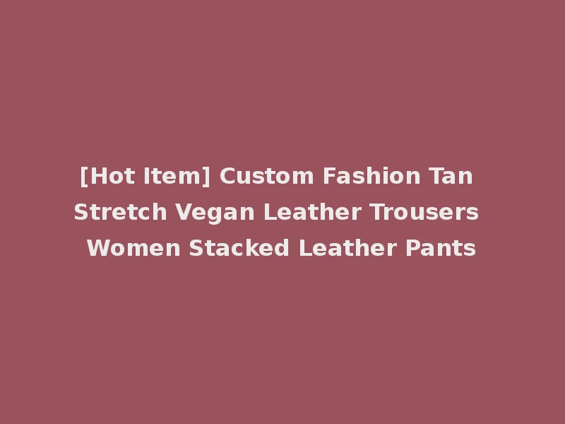 [Hot Item] Custom Fashion Tan Stretch Vegan Leather Trousers Women Stacked Leather Pants